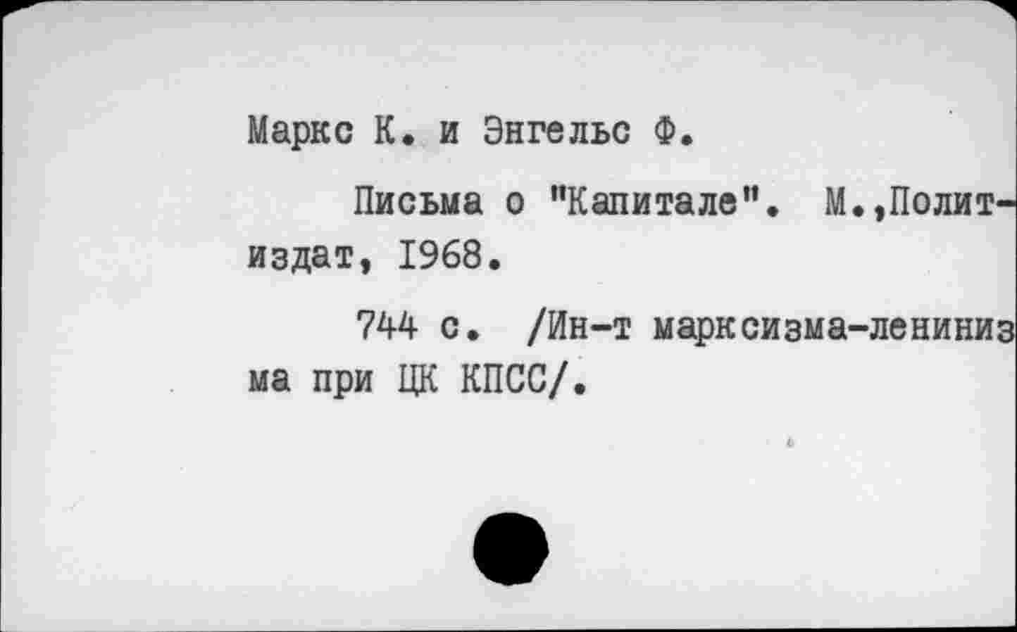 ﻿Маркс К. и Энгельс Ф.
Письма о “Капитале”. М.,Политиздат, 1968.
744 с. /Ин-т марксизма-лениниз ма при ЦК КПСС/.